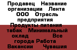 Продавец › Название организации ­ Лента, ООО › Отрасль предприятия ­ Продукты питания, табак › Минимальный оклад ­ 26 000 - Все города Работа » Вакансии   . Чувашия респ.,Новочебоксарск г.